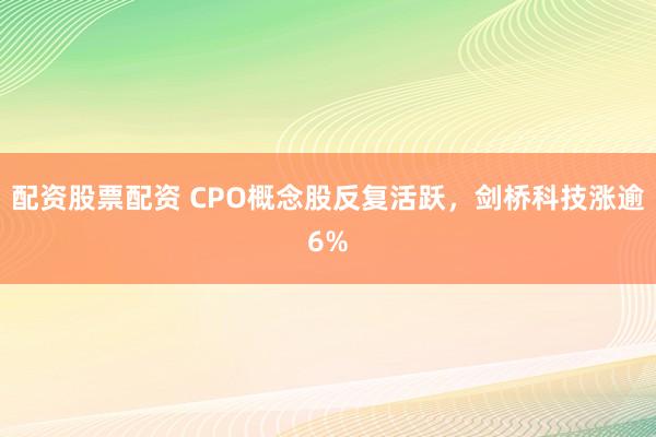 配资股票配资 CPO概念股反复活跃，剑桥科技涨逾6%