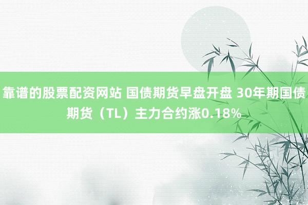 靠谱的股票配资网站 国债期货早盘开盘 30年期国债期货（TL）主力合约涨0.18%