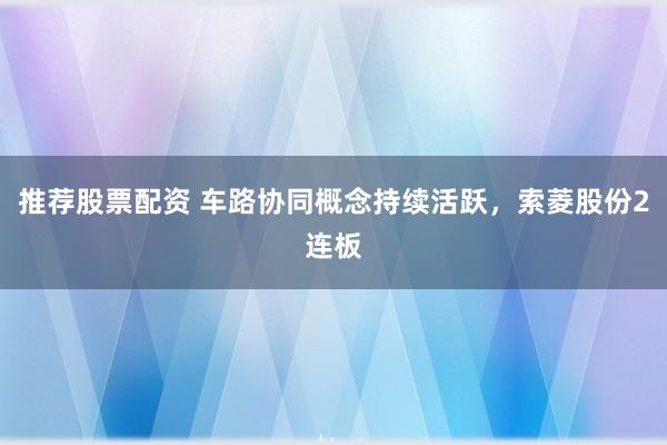 推荐股票配资 车路协同概念持续活跃，索菱股份2连板