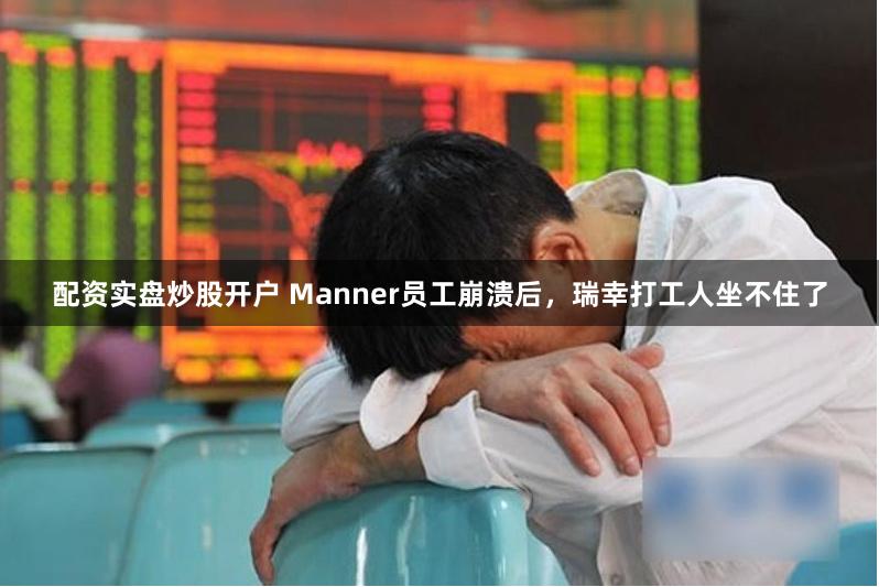 配资实盘炒股开户 Manner员工崩溃后，瑞幸打工人坐不住了