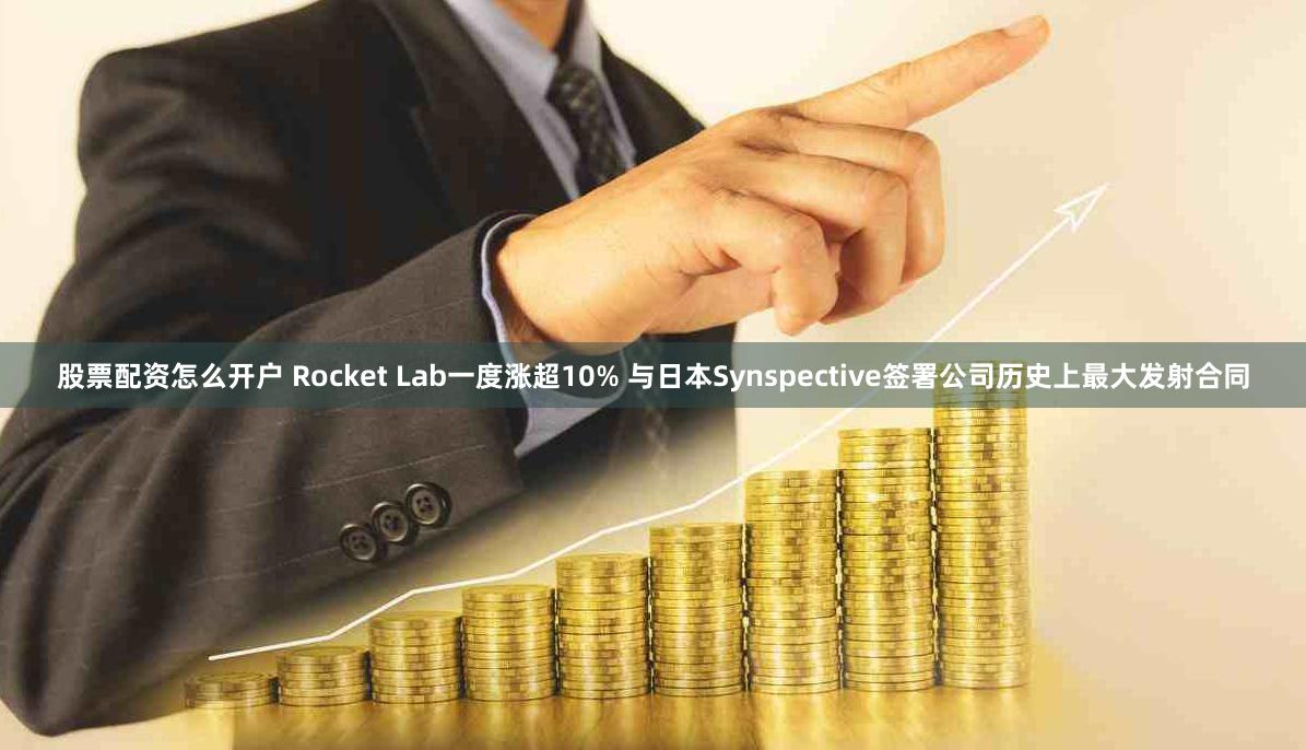 股票配资怎么开户 Rocket Lab一度涨超10% 与日本Synspective签署公司历史上最大发射合同