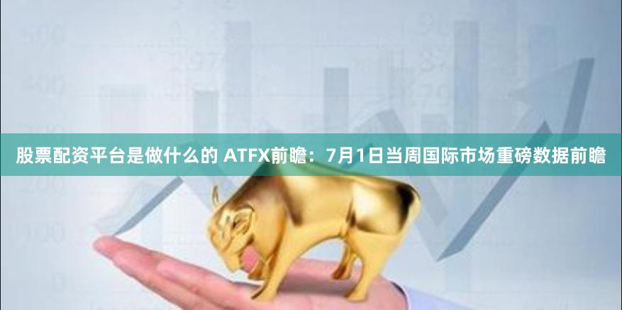 股票配资平台是做什么的 ATFX前瞻：7月1日当周国际市场重磅数据前瞻