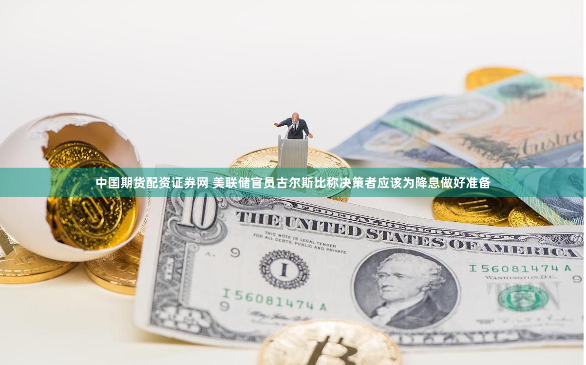 中国期货配资证券网 美联储官员古尔斯比称决策者应该为降息做好准备
