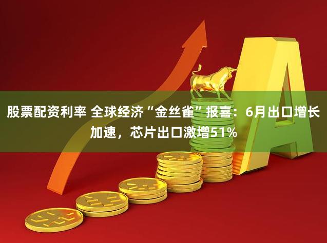 股票配资利率 全球经济“金丝雀”报喜：6月出口增长加速，芯片出口激增51%