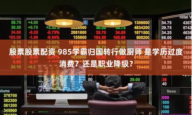 股票股票配资 985学霸归国转行做厨师 是学历过度消费？还是职业降级？