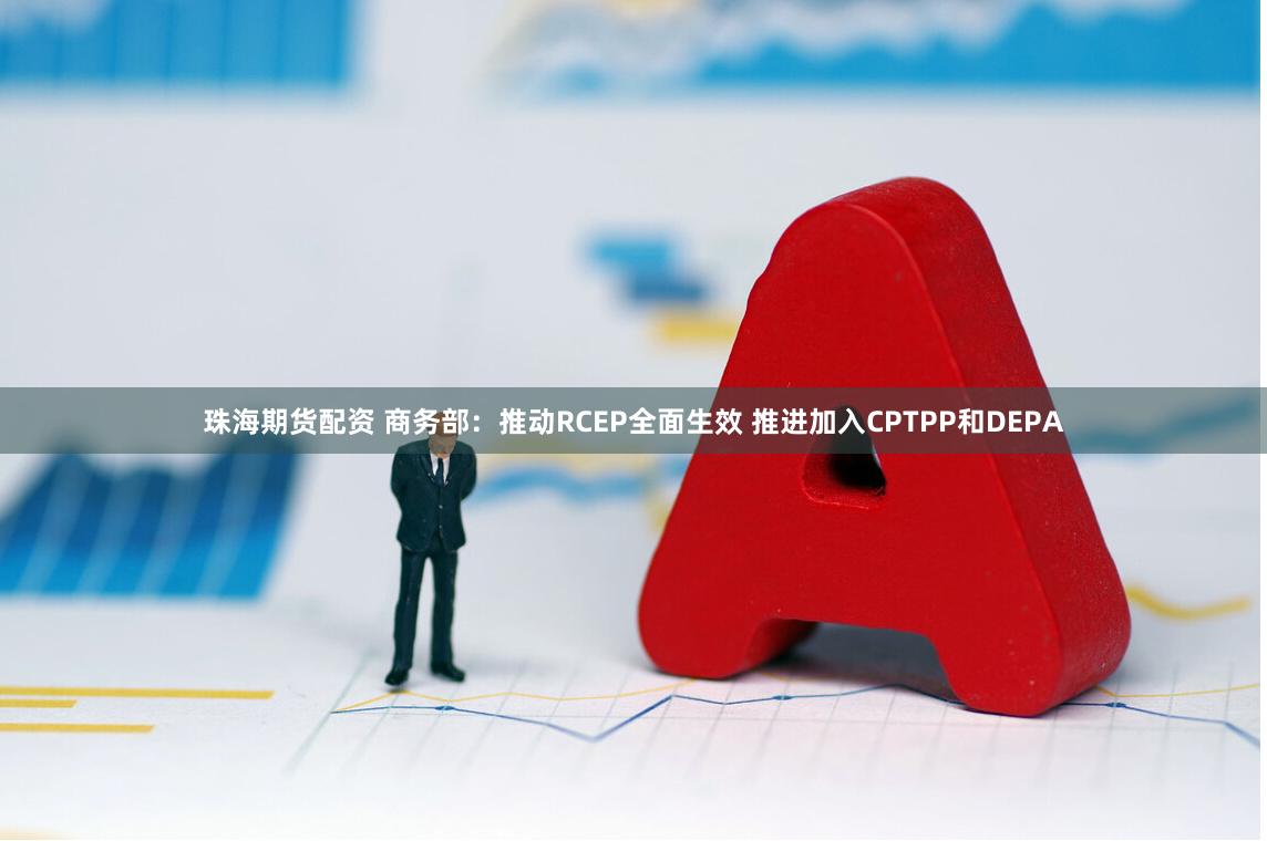 珠海期货配资 商务部：推动RCEP全面生效 推进加入CPTPP和DEPA