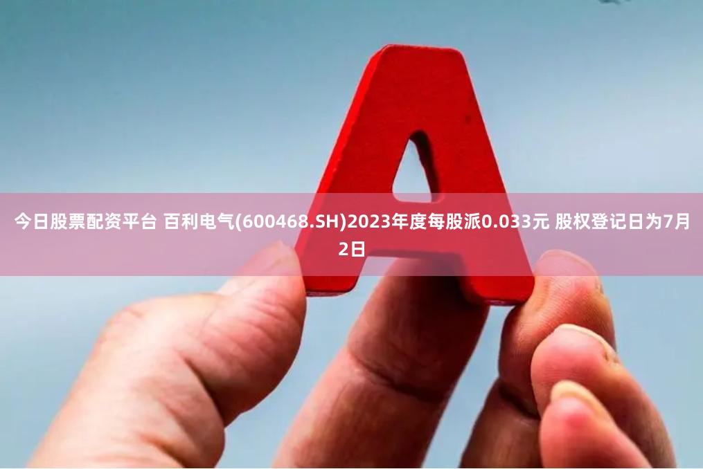 今日股票配资平台 百利电气(600468.SH)2023年度每股派0.033元 股权登记日为7月2日