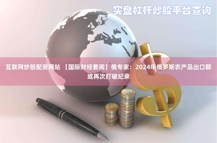 互联网炒股配资网站 【国际财经要闻】俄专家：2024年俄罗斯农产品出口额或再次打破纪录