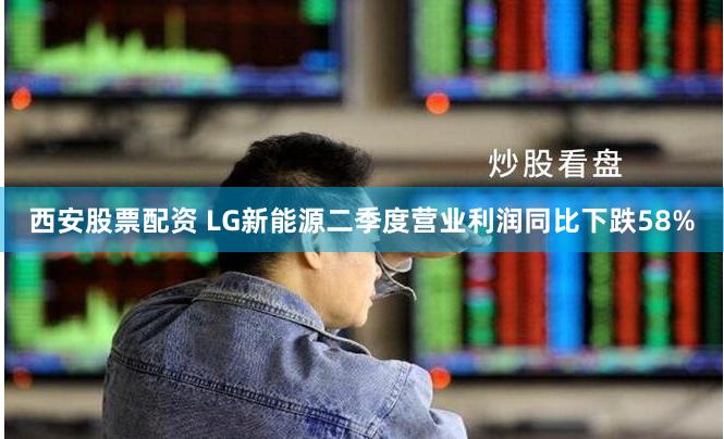 西安股票配资 LG新能源二季度营业利润同比下跌58%