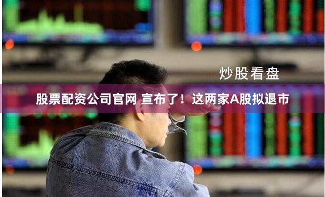 股票配资公司官网 宣布了！这两家A股拟退市