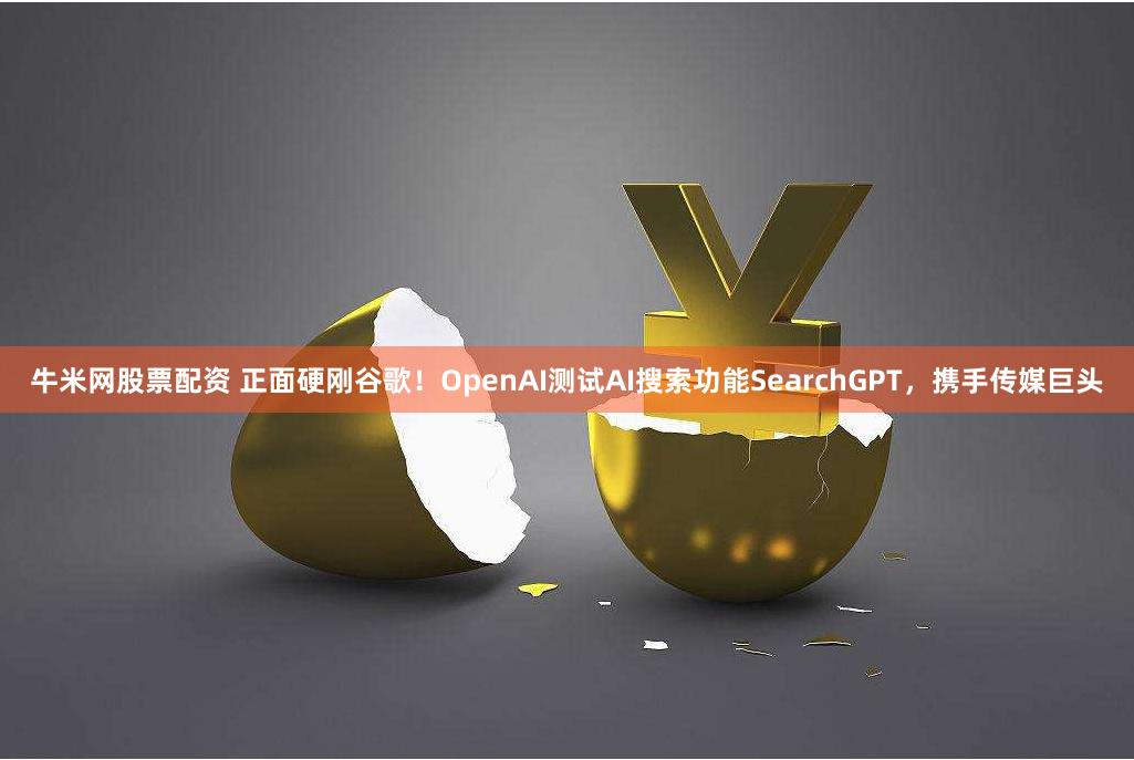 牛米网股票配资 正面硬刚谷歌！OpenAI测试AI搜索功能SearchGPT，携手传媒巨头