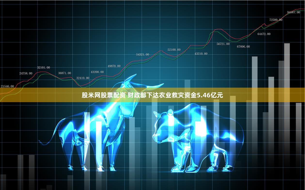 股米网股票配资 财政部下达农业救灾资金5.46亿元