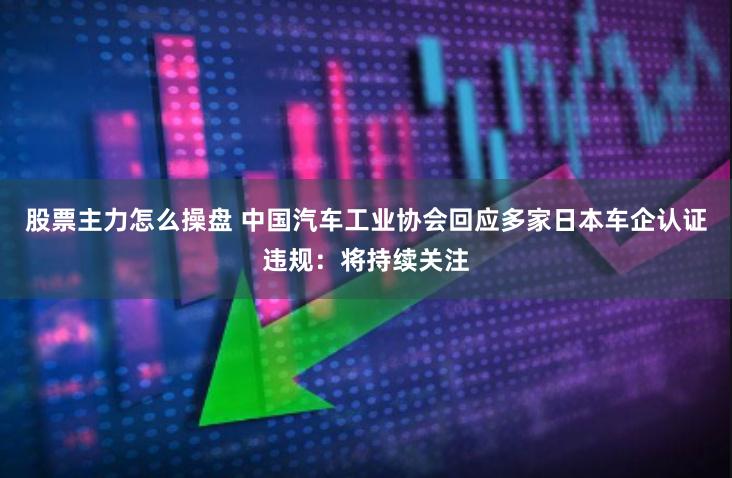 股票主力怎么操盘 中国汽车工业协会回应多家日本车企认证违规：将持续关注