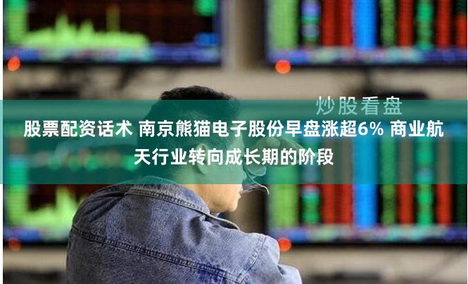 股票配资话术 南京熊猫电子股份早盘涨超6% 商业航天行业转向成长期的阶段