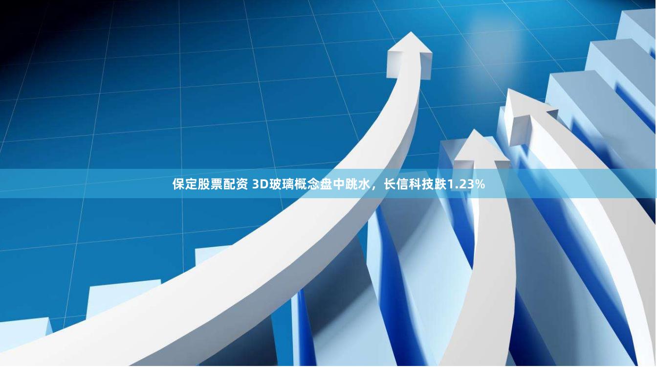 保定股票配资 3D玻璃概念盘中跳水，长信科技跌1.23%