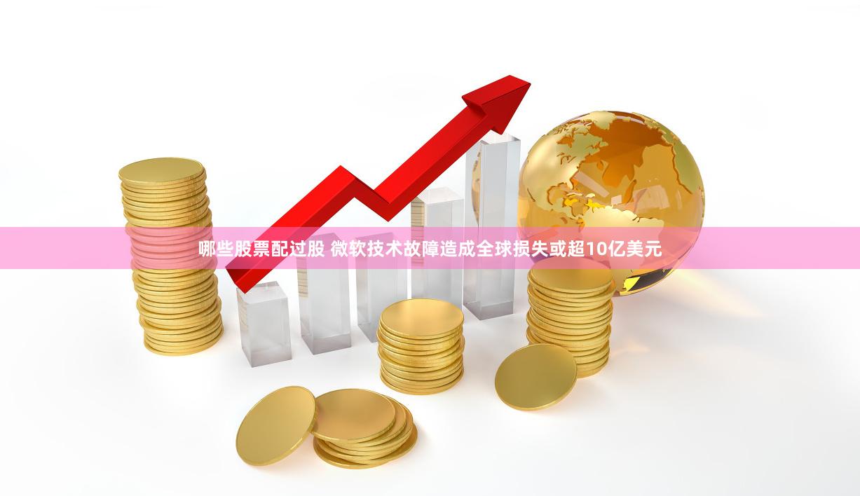 哪些股票配过股 微软技术故障造成全球损失或超10亿美元