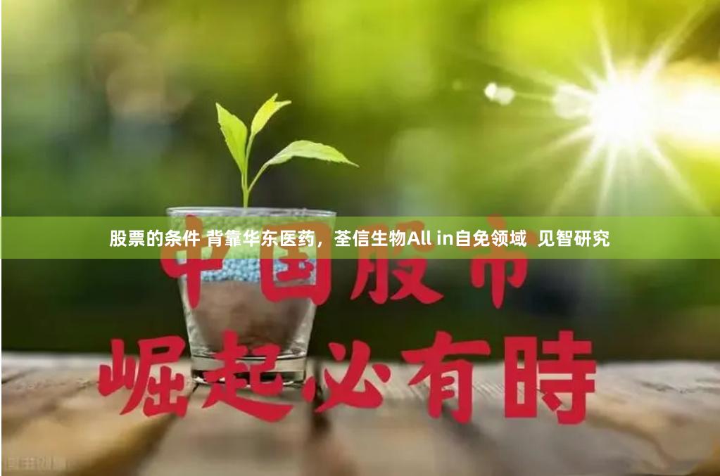 股票的条件 背靠华东医药，荃信生物All in自免领域  见智研究