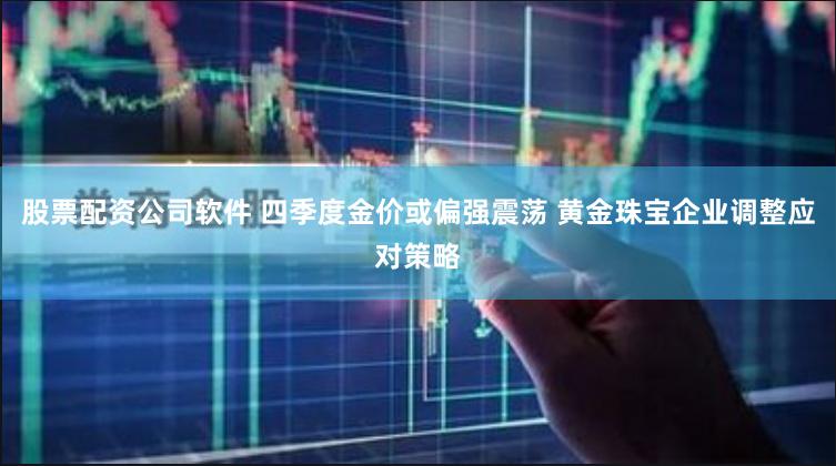 股票配资公司软件 四季度金价或偏强震荡 黄金珠宝企业调整应对策略