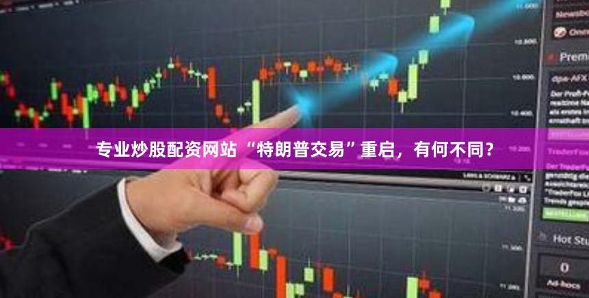 专业炒股配资网站 “特朗普交易”重启，有何不同？