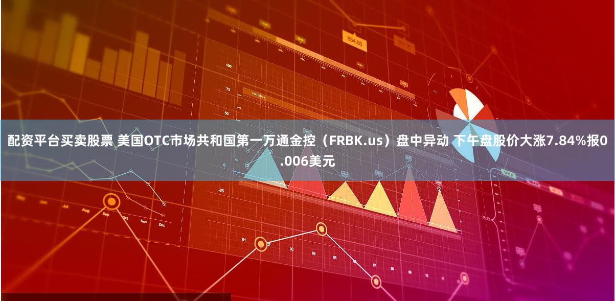 配资平台买卖股票 美国OTC市场共和国第一万通金控（FRBK.us）盘中异动 下午盘股价大涨7.84%报0.006美元