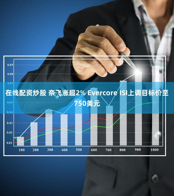 在线配资炒股 奈飞涨超2% Evercore ISI上调目标价至750美元