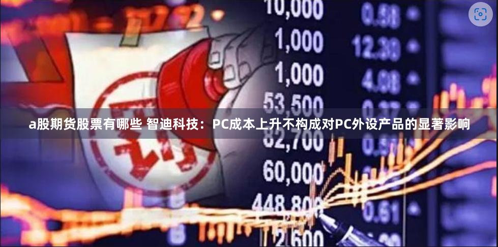 a股期货股票有哪些 智迪科技：PC成本上升不构成对PC外设产品的显著影响