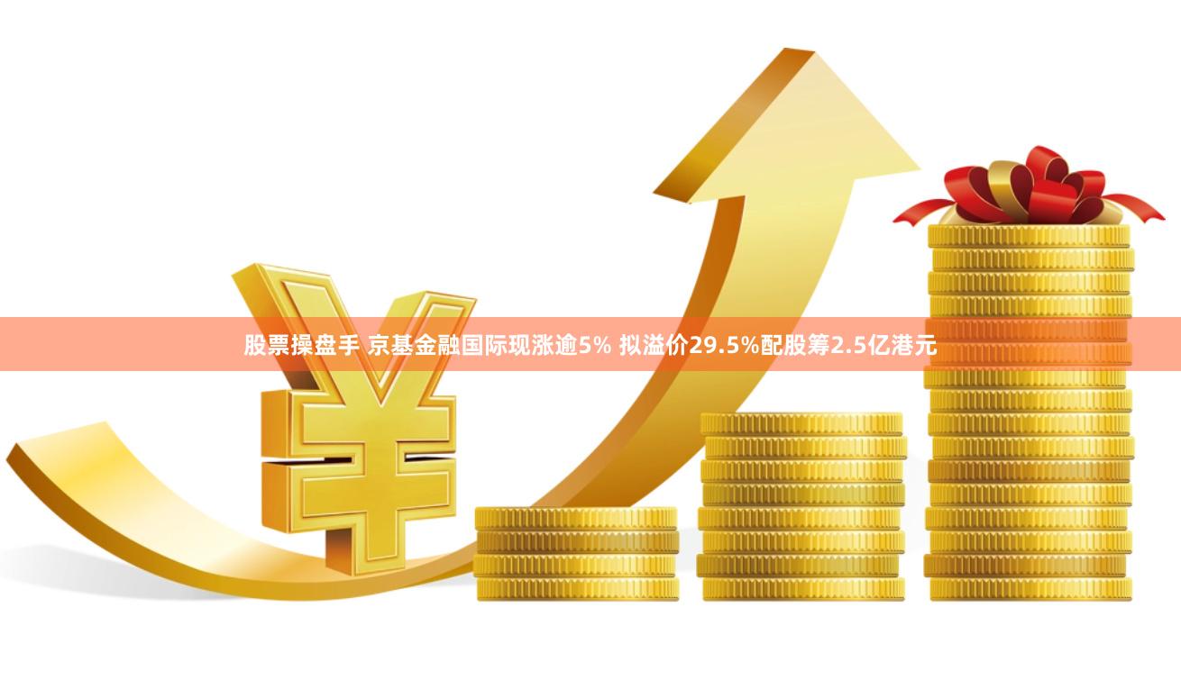 股票操盘手 京基金融国际现涨逾5% 拟溢价29.5%配股筹2.5亿港元