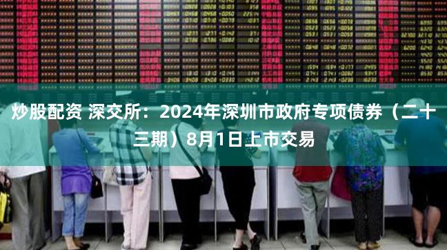 炒股配资 深交所：2024年深圳市政府专项债券（二十三期）8月1日上市交易