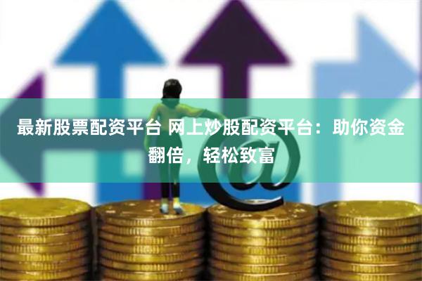 最新股票配资平台 网上炒股配资平台：助你资金翻倍，轻松致富