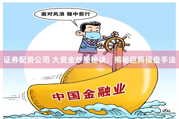 证券配资公司 大资金炒股秘诀：揭秘巨鳄操盘手法