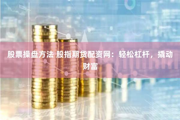 股票操盘方法 股指期货配资网：轻松杠杆，撬动财富