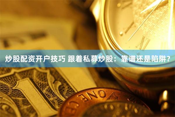 炒股配资开户技巧 跟着私募炒股：靠谱还是陷阱？
