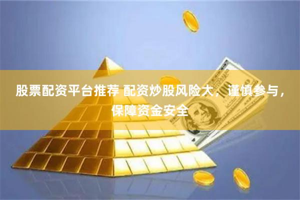 股票配资平台推荐 配资炒股风险大，谨慎参与，保障资金安全