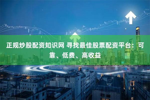 正规炒股配资知识网 寻找最佳股票配资平台：可靠、低费、高收益