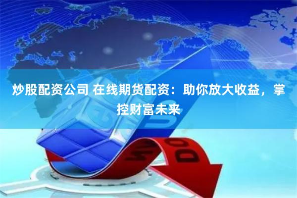 炒股配资公司 在线期货配资：助你放大收益，掌控财富未来