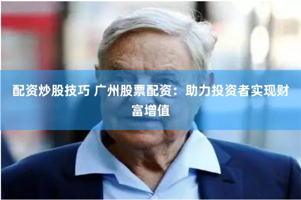 配资炒股技巧 广州股票配资：助力投资者实现财富增值