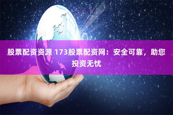 股票配资资源 173股票配资网：安全可靠，助您投资无忧
