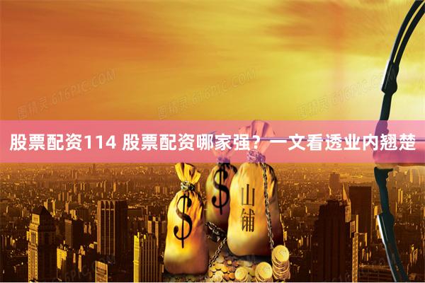 股票配资114 股票配资哪家强？一文看透业内翘楚