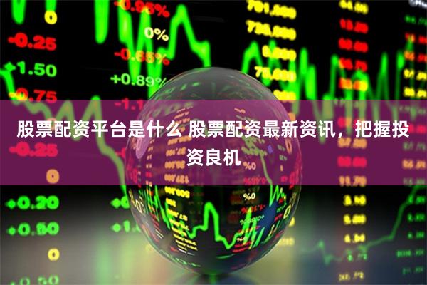 股票配资平台是什么 股票配资最新资讯，把握投资良机