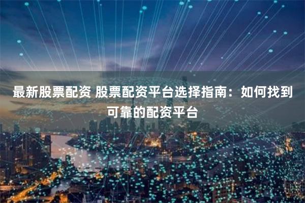 最新股票配资 股票配资平台选择指南：如何找到可靠的配资平台