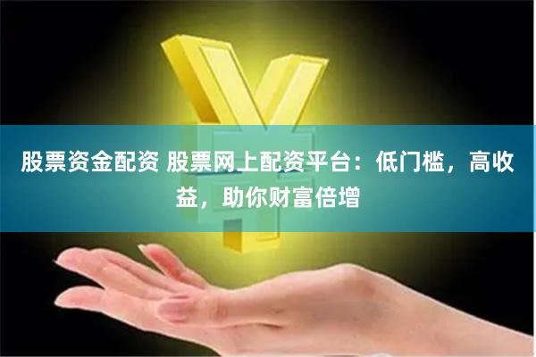 股票资金配资 股票网上配资平台：低门槛，高收益，助你财富倍增