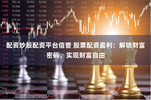 配资炒股配资平台信誉 股票配资盈利：解锁财富密码，实现财富自由