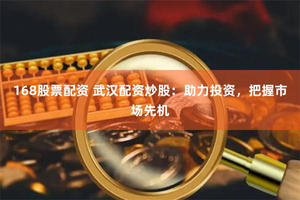 168股票配资 武汉配资炒股：助力投资，把握市场先机
