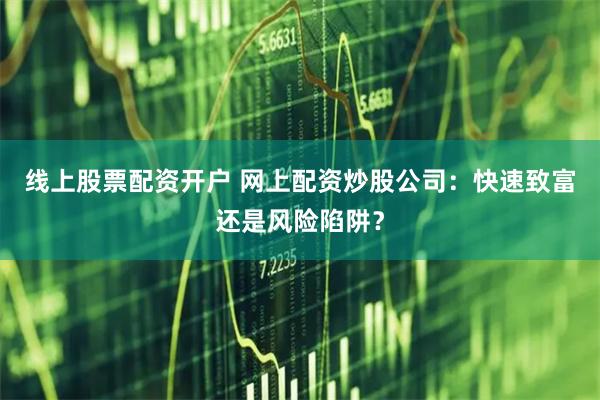 线上股票配资开户 网上配资炒股公司：快速致富还是风险陷阱？