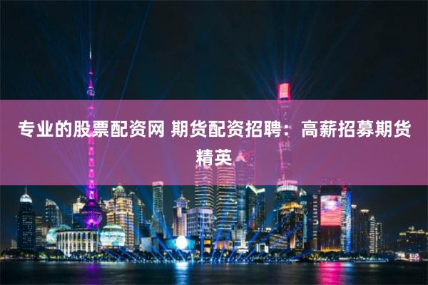 专业的股票配资网 期货配资招聘：高薪招募期货精英