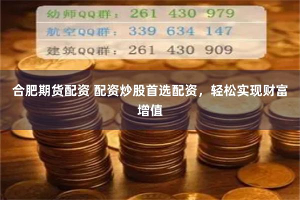合肥期货配资 配资炒股首选配资，轻松实现财富增值