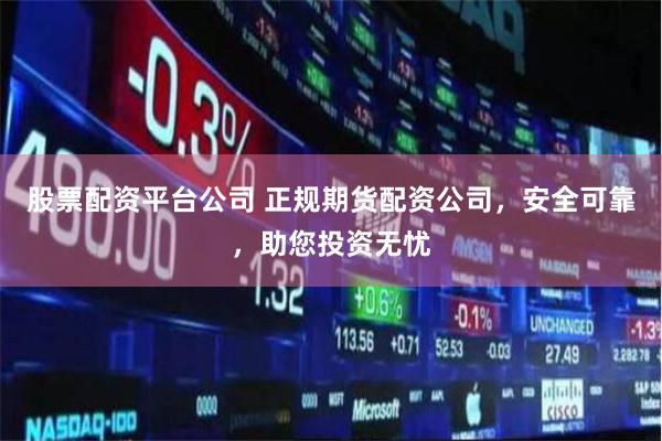 股票配资平台公司 正规期货配资公司，安全可靠，助您投资无忧