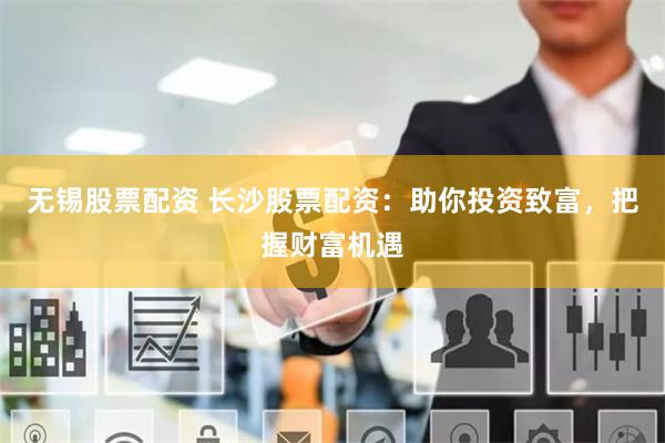 无锡股票配资 长沙股票配资：助你投资致富，把握财富机遇