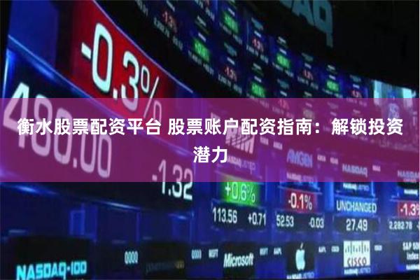衡水股票配资平台 股票账户配资指南：解锁投资潜力