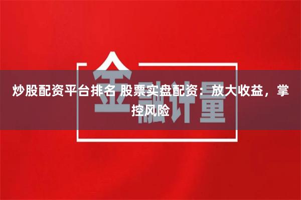 炒股配资平台排名 股票实盘配资：放大收益，掌控风险
